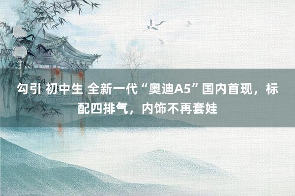   勾引 初中生 全新一代“奥迪A5”国内首现，标配四排气，内饰不再套娃
