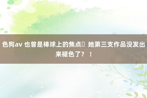   色狗av 也曾是棒球上的焦点⋯她第三支作品没发出来褪色了？ ！