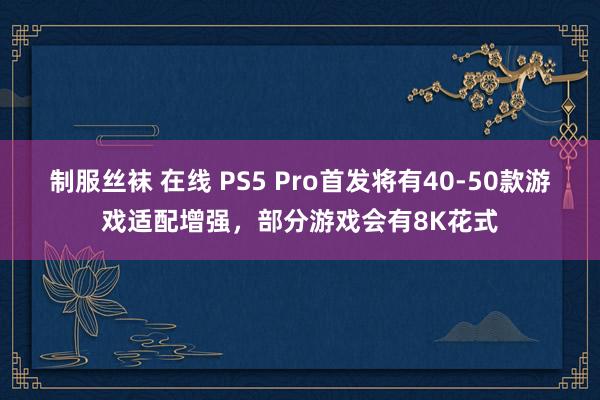   制服丝袜 在线 PS5 Pro首发将有40-50款游戏适配增强，部分游戏会有8K花式
