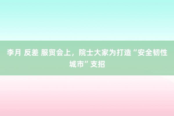   李月 反差 服贸会上，院士大家为打造“安全韧性城市”支招