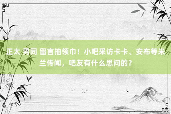   正太 男同 留言抽领巾！小吧采访卡卡、安布等米兰传闻，吧友有什么思问的？