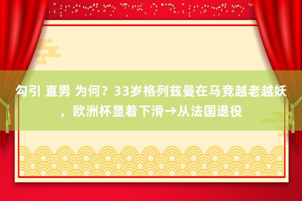   勾引 直男 为何？33岁格列兹曼在马竞越老越妖，欧洲杯显着下滑→从法国退役