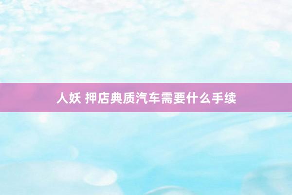   人妖 押店典质汽车需要什么手续