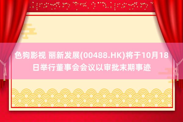   色狗影视 丽新发展(00488.HK)将于10月18日举行董事会会议以审批末期事迹