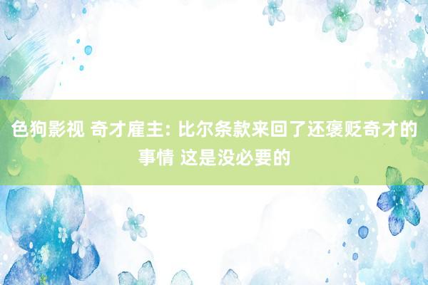   色狗影视 奇才雇主: 比尔条款来回了还褒贬奇才的事情 这是没必要的