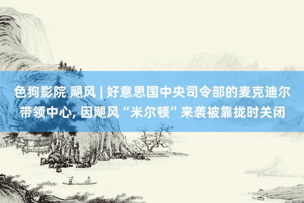   色狗影院 飓风 | 好意思国中央司令部的麦克迪尔带领中心, 因飓风“米尔顿”来袭被靠拢时关闭