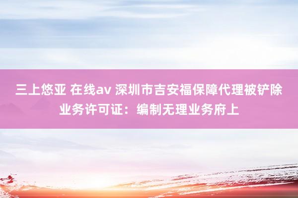   三上悠亚 在线av 深圳市吉安福保障代理被铲除业务许可证：编制无理业务府上