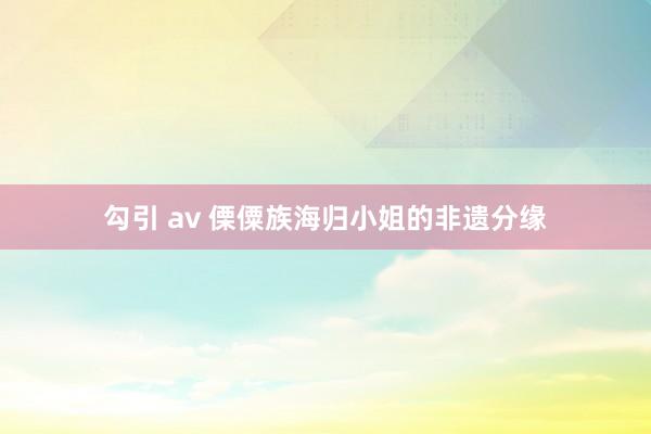   勾引 av 傈僳族海归小姐的非遗分缘