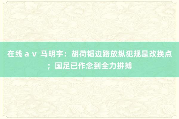   在线ａｖ 马明宇：胡荷韬边路放纵犯规是改换点；国足已作念到全力拼搏