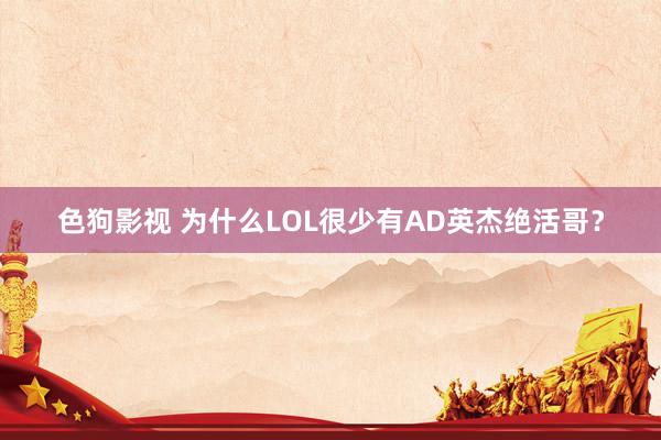   色狗影视 为什么LOL很少有AD英杰绝活哥？