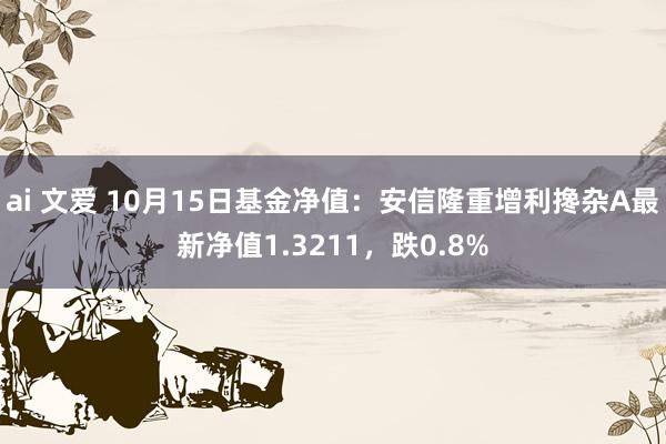   ai 文爱 10月15日基金净值：安信隆重增利搀杂A最新净值1.3211，跌0.8%
