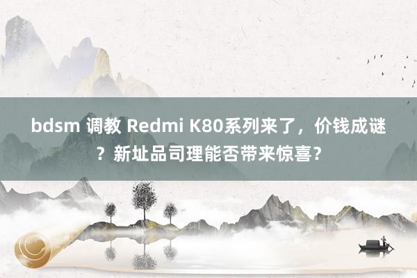   bdsm 调教 Redmi K80系列来了，价钱成谜？新址品司理能否带来惊喜？