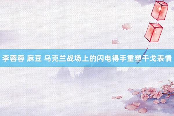   李蓉蓉 麻豆 乌克兰战场上的闪电得手重塑干戈表情
