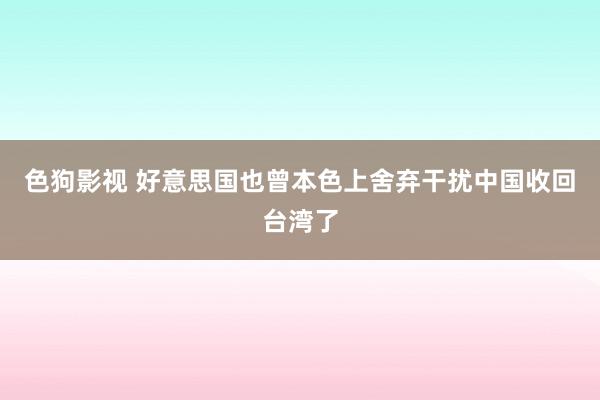   色狗影视 好意思国也曾本色上舍弃干扰中国收回台湾了