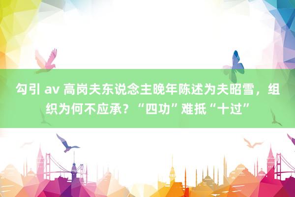   勾引 av 高岗夫东说念主晚年陈述为夫昭雪，组织为何不应承？“四功”难抵“十过”
