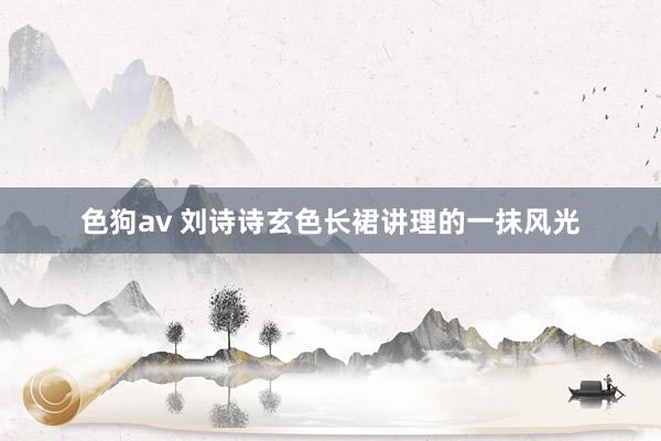   色狗av 刘诗诗玄色长裙讲理的一抹风光