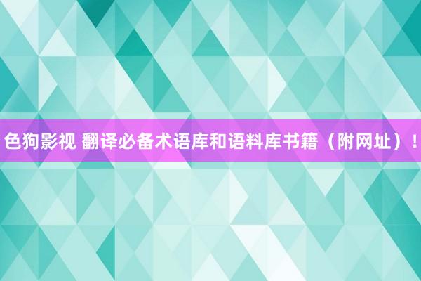  色狗影视 翻译必备术语库和语料库书籍（附网址）！