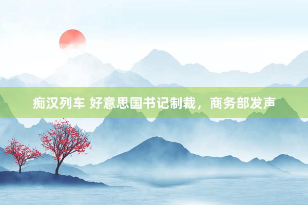   痴汉列车 好意思国书记制裁，商务部发声