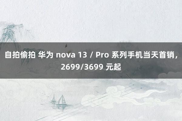   自拍偷拍 华为 nova 13 / Pro 系列手机当天首销，2699/3699 元起