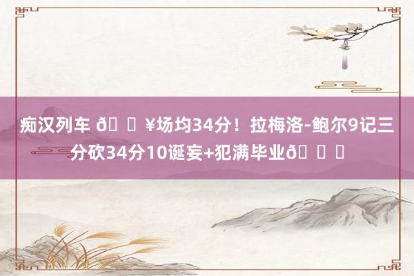 痴汉列车 🔥场均34分！拉梅洛-鲍尔9记三分砍34分10诞妄+犯满毕业😟