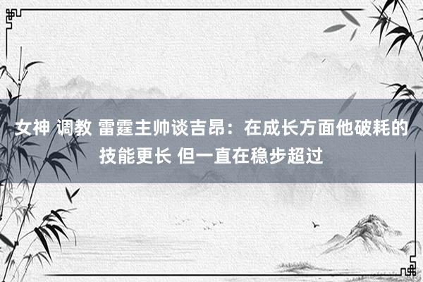   女神 调教 雷霆主帅谈吉昂：在成长方面他破耗的技能更长 但一直在稳步超过