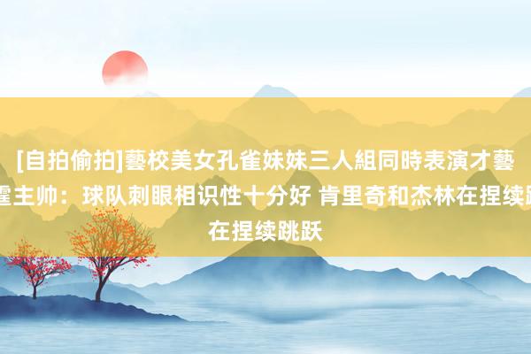   [自拍偷拍]藝校美女孔雀妹妹三人組同時表演才藝 雷霆主帅：球队刺眼相识性十分好 肯里奇和杰林在捏续跳跃