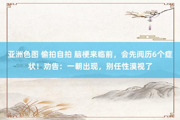 亚洲色图 偷拍自拍 脑梗来临前，会先阅历6个症状！劝告：一朝出现，别任性漠视了