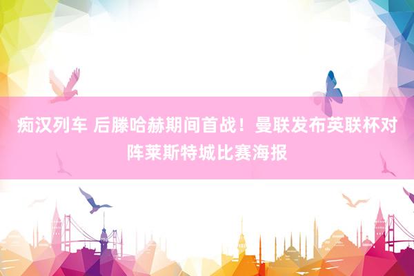 痴汉列车 后滕哈赫期间首战！曼联发布英联杯对阵莱斯特城比赛海报