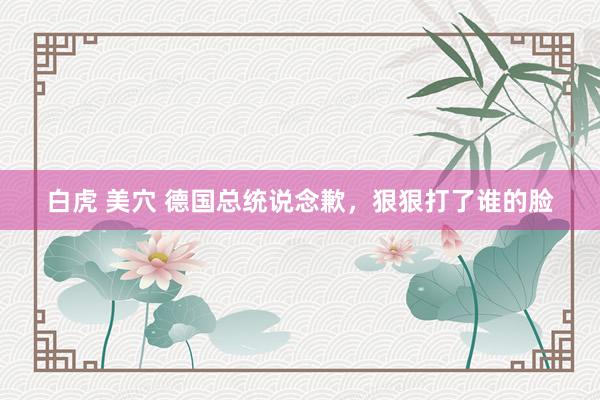   白虎 美穴 德国总统说念歉，狠狠打了谁的脸