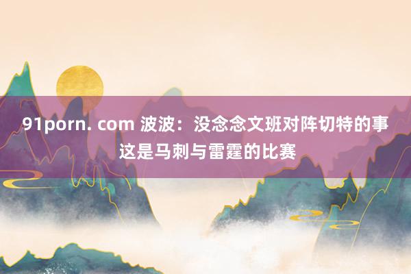   91porn. com 波波：没念念文班对阵切特的事 这是马刺与雷霆的比赛