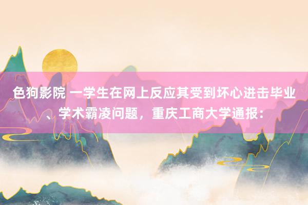   色狗影院 一学生在网上反应其受到坏心进击毕业、学术霸凌问题，重庆工商大学通报：