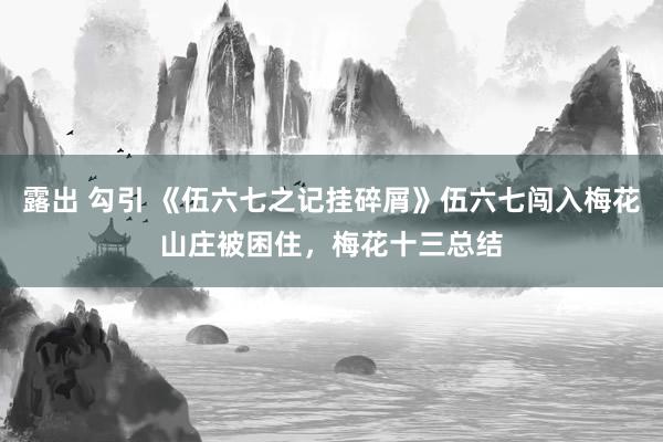   露出 勾引 《伍六七之记挂碎屑》伍六七闯入梅花山庄被困住，梅花十三总结