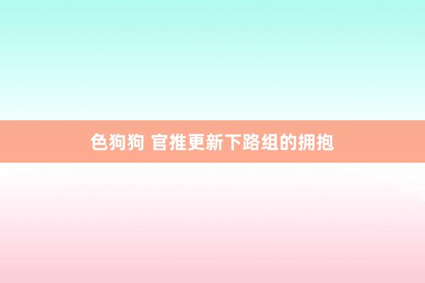   色狗狗 官推更新下路组的拥抱