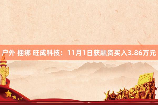   户外 捆绑 旺成科技：11月1日获融资买入3.86万元