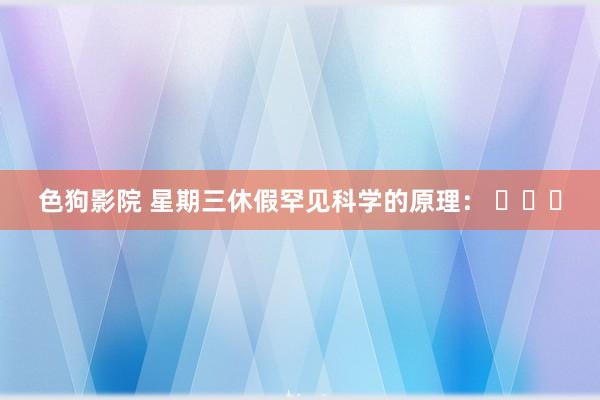   色狗影院 星期三休假罕见科学的原理： ​​​