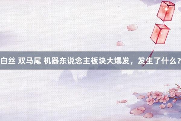  白丝 双马尾 机器东说念主板块大爆发，发生了什么？