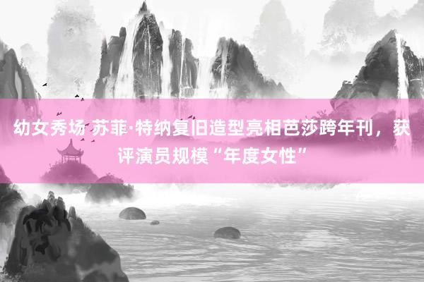   幼女秀场 苏菲·特纳复旧造型亮相芭莎跨年刊，获评演员规模“年度女性”