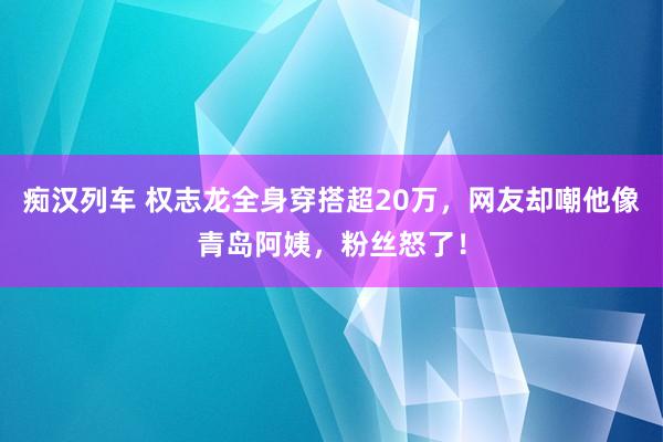   痴汉列车 权志龙全身穿搭超20万，网友却嘲他像青岛阿姨，粉丝怒了！