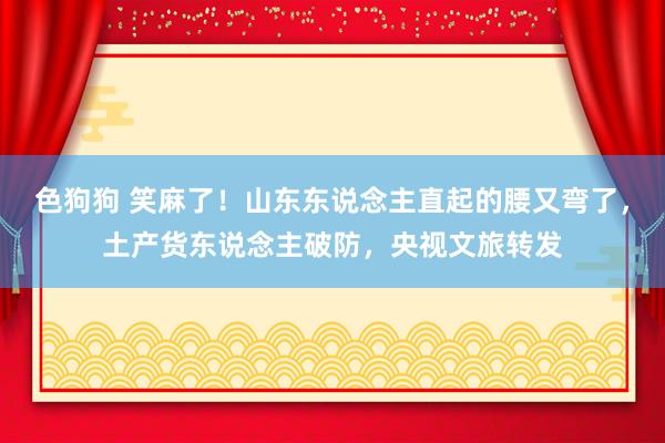   色狗狗 笑麻了！山东东说念主直起的腰又弯了，土产货东说念主破防，央视文旅转发