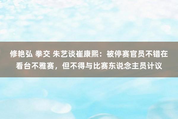   修艳弘 拳交 朱艺谈崔康熙：被停赛官员不错在看台不雅赛，但不得与比赛东说念主员计议
