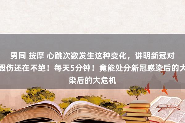   男同 按摩 心跳次数发生这种变化，讲明新冠对你的毁伤还在不绝！每天5分钟！竟能处分新冠感染后的大危机