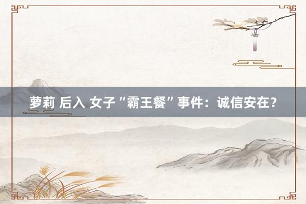   萝莉 后入 女子“霸王餐”事件：诚信安在？