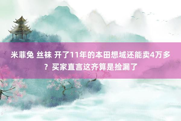   米菲兔 丝袜 开了11年的本田想域还能卖4万多？买家直言这齐算是捡漏了