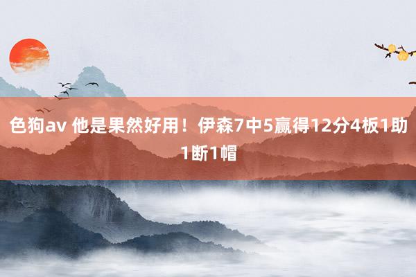   色狗av 他是果然好用！伊森7中5赢得12分4板1助1断1帽