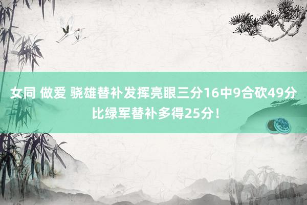   女同 做爱 骁雄替补发挥亮眼三分16中9合砍49分 比绿军替补多得25分！