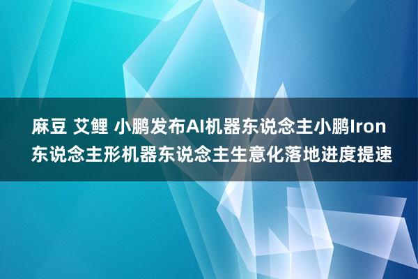 麻豆 艾鲤 小鹏发布AI机器东说念主小鹏Iron 东说念主形机器东说念主生意化落地进度提速