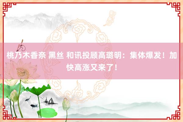   桃乃木香奈 黑丝 和讯投顾高璐明：集体爆发！加快高涨又来了！
