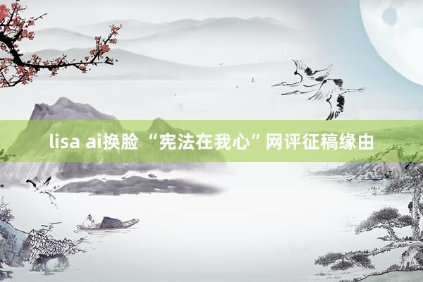   lisa ai换脸 “宪法在我心”网评征稿缘由