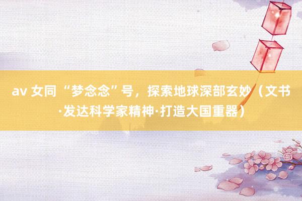   av 女同 “梦念念”号，探索地球深部玄妙（文书·发达科学家精神·打造大国重器）