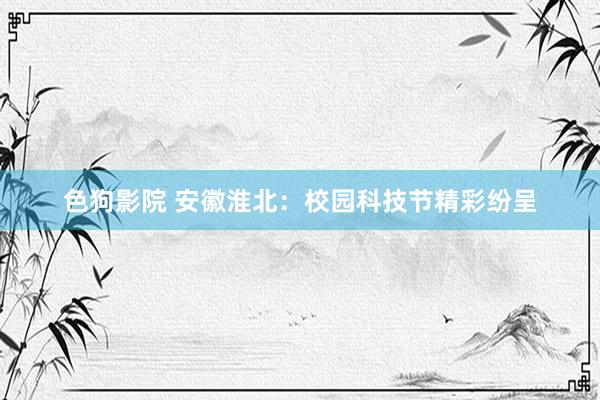 色狗影院 安徽淮北：校园科技节精彩纷呈